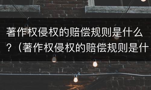 著作权侵权的赔偿规则是什么?（著作权侵权的赔偿规则是什么意思）