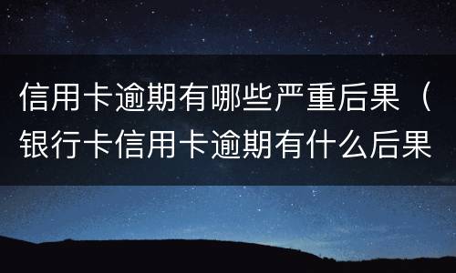 信用卡逾期有哪些严重后果（银行卡信用卡逾期有什么后果）