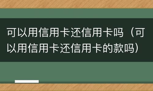 可以用信用卡还信用卡吗（可以用信用卡还信用卡的款吗）