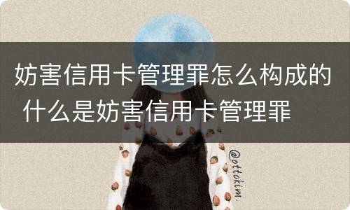 妨害信用卡管理罪怎么构成的 什么是妨害信用卡管理罪