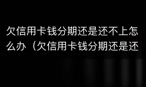 欠信用卡钱分期还是还不上怎么办（欠信用卡钱分期还是还不上怎么办呢）