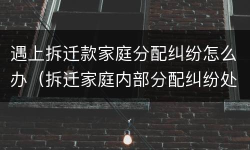遇上拆迁款家庭分配纠纷怎么办（拆迁家庭内部分配纠纷处理）