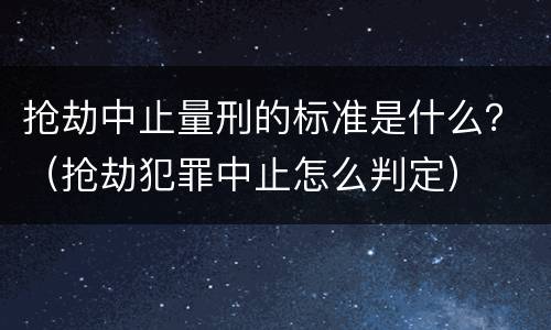 抢劫中止量刑的标准是什么？（抢劫犯罪中止怎么判定）