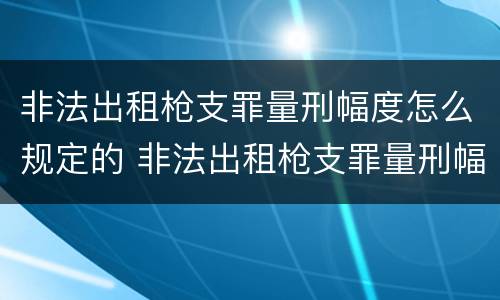 非法出租枪支罪量刑幅度怎么规定的 非法出租枪支罪量刑幅度怎么规定的呢