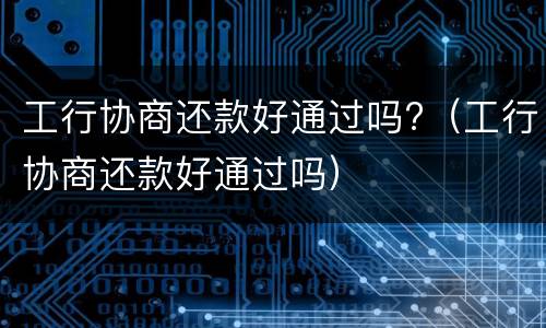 工行协商还款好通过吗?（工行协商还款好通过吗）