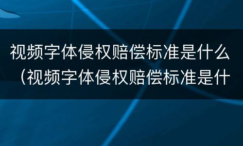 视频字体侵权赔偿标准是什么（视频字体侵权赔偿标准是什么规定）