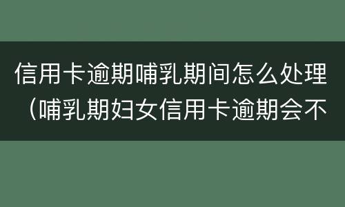 信用卡逾期哺乳期间怎么处理（哺乳期妇女信用卡逾期会不会被起诉）
