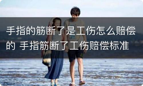 手指的筋断了是工伤怎么赔偿的 手指筋断了工伤赔偿标准