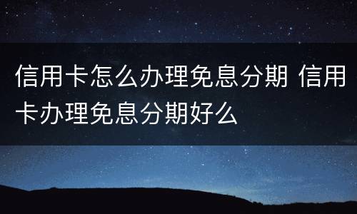 信用卡怎么办理免息分期 信用卡办理免息分期好么