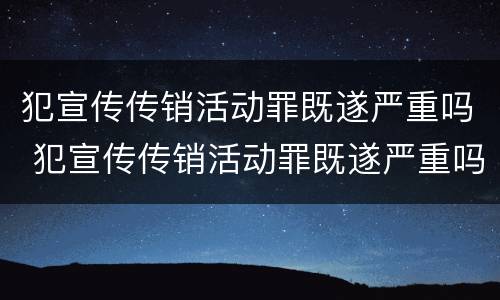 犯宣传传销活动罪既遂严重吗 犯宣传传销活动罪既遂严重吗