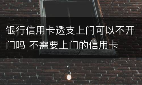 银行信用卡透支上门可以不开门吗 不需要上门的信用卡