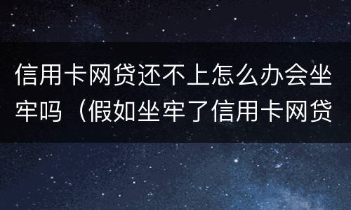 信用卡网贷还不上怎么办会坐牢吗（假如坐牢了信用卡网贷等怎么还）