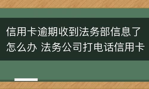 信用卡逾期收到法务部信息了怎么办 法务公司打电话信用卡逾期
