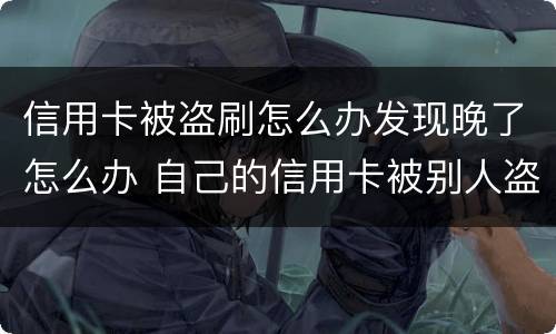 信用卡被盗刷怎么办发现晚了怎么办 自己的信用卡被别人盗刷了怎么办