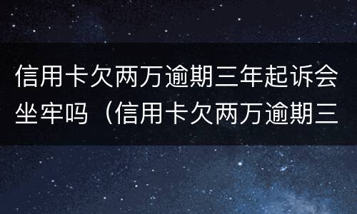 信用卡欠两万逾期三年起诉会坐牢吗（信用卡欠两万逾期三年起诉会坐牢吗多少钱）