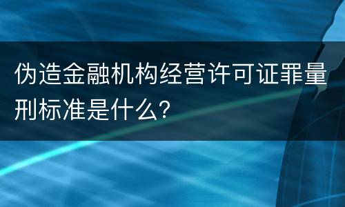伪造金融机构经营许可证罪量刑标准是什么？