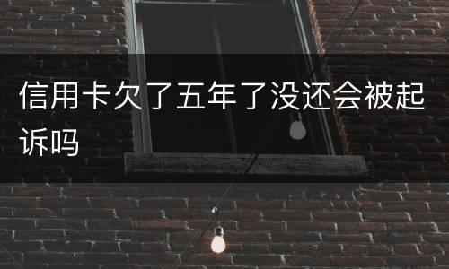 信用卡欠了五年了没还会被起诉吗