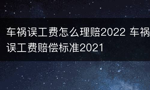 车祸误工费怎么理赔2022 车祸误工费赔偿标准2021