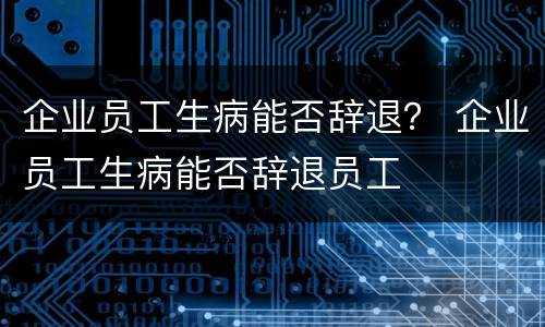 企业员工生病能否辞退？ 企业员工生病能否辞退员工