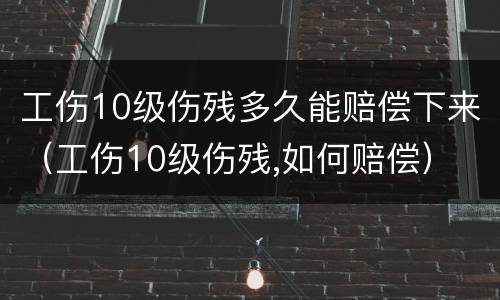 工伤10级伤残多久能赔偿下来（工伤10级伤残,如何赔偿）
