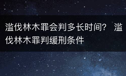 滥伐林木罪会判多长时间？ 滥伐林木罪判缓刑条件