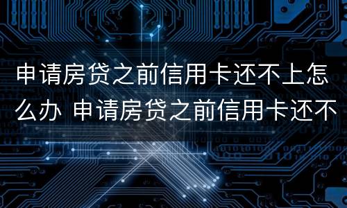 申请房贷之前信用卡还不上怎么办 申请房贷之前信用卡还不上怎么办呢