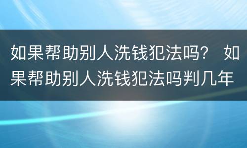 如果帮助别人洗钱犯法吗？ 如果帮助别人洗钱犯法吗判几年