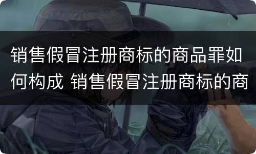 销售假冒注册商标的商品罪如何构成 销售假冒注册商标的商品罪如何构成诈骗