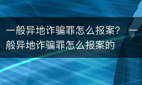 一般异地诈骗罪怎么报案？ 一般异地诈骗罪怎么报案的