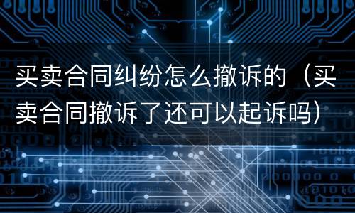 买卖合同纠纷怎么撤诉的（买卖合同撤诉了还可以起诉吗）