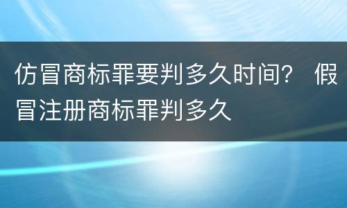 仿冒商标罪要判多久时间？ 假冒注册商标罪判多久