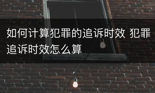 如何计算犯罪的追诉时效 犯罪追诉时效怎么算