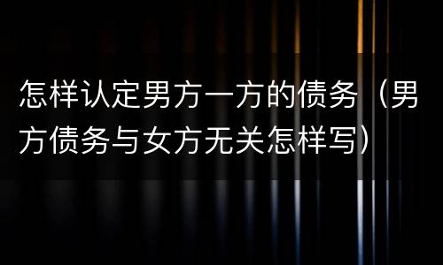 怎样认定男方一方的债务（男方债务与女方无关怎样写）