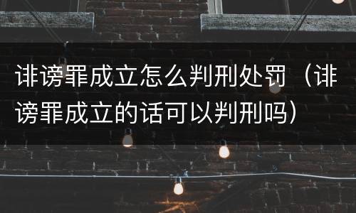诽谤罪成立怎么判刑处罚（诽谤罪成立的话可以判刑吗）
