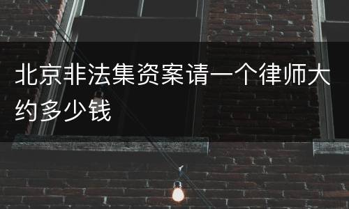 北京非法集资案请一个律师大约多少钱