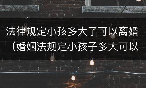 法律规定小孩多大了可以离婚（婚姻法规定小孩子多大可以离婚）