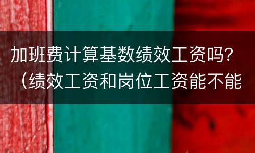 加班费计算基数绩效工资吗？（绩效工资和岗位工资能不能算加班基数）