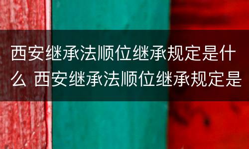 西安继承法顺位继承规定是什么 西安继承法顺位继承规定是什么时候实施