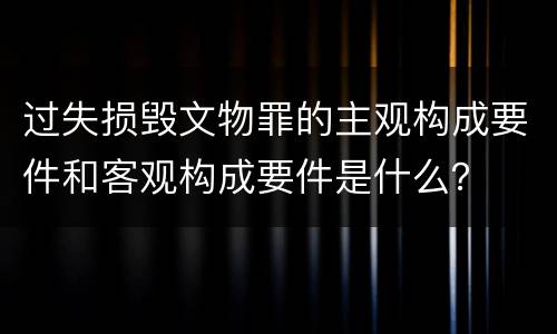 过失损毁文物罪的主观构成要件和客观构成要件是什么？