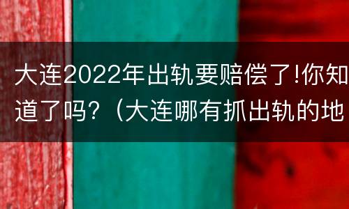 大连2022年出轨要赔偿了!你知道了吗?（大连哪有抓出轨的地方）