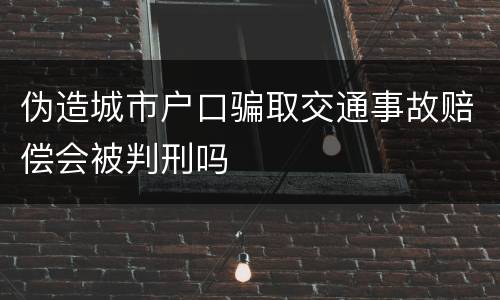 伪造城市户口骗取交通事故赔偿会被判刑吗