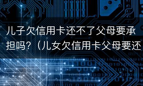 儿子欠信用卡还不了父母要承担吗?（儿女欠信用卡父母要还吗）