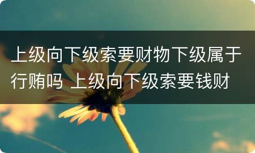 上级向下级索要财物下级属于行贿吗 上级向下级索要钱财