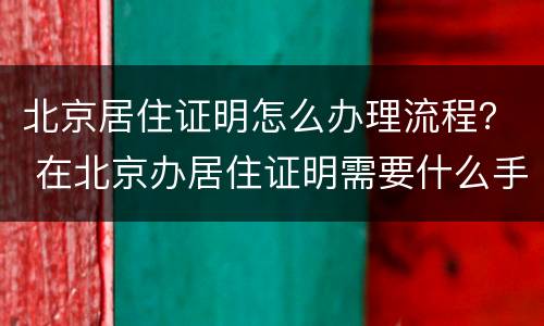 北京居住证明怎么办理流程？ 在北京办居住证明需要什么手续