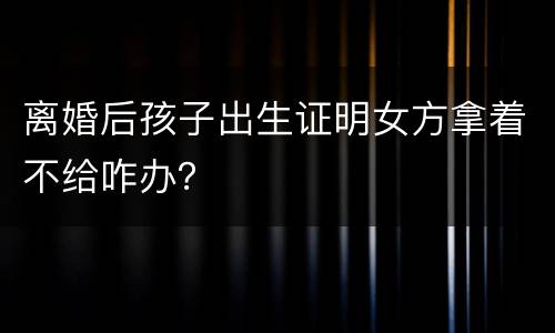 离婚后孩子出生证明女方拿着不给咋办？