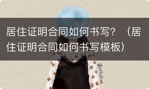 居住证明合同如何书写？（居住证明合同如何书写模板）