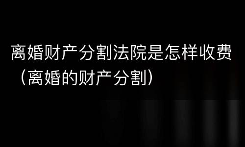 离婚财产分割法院是怎样收费（离婚的财产分割）