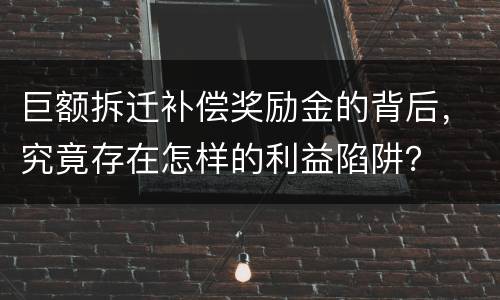 巨额拆迁补偿奖励金的背后，究竟存在怎样的利益陷阱？