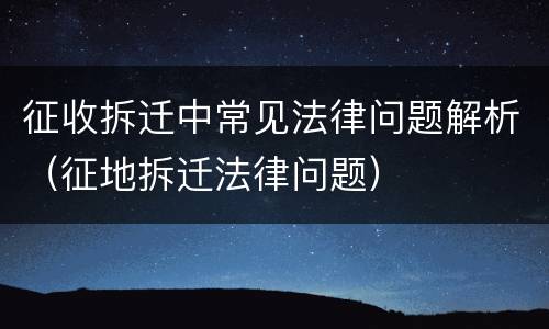 征收拆迁中常见法律问题解析（征地拆迁法律问题）