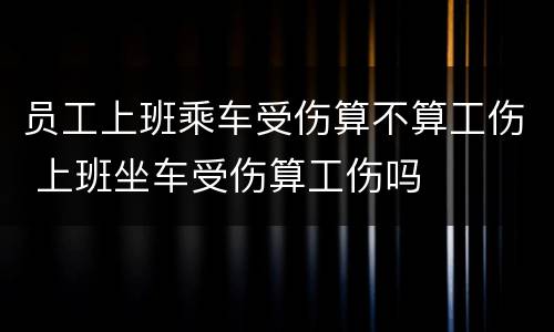 员工上班乘车受伤算不算工伤 上班坐车受伤算工伤吗